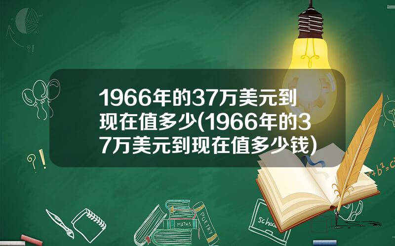 1966年的37万美元到现在值多少(1966年的37万美元到现在值多少钱)