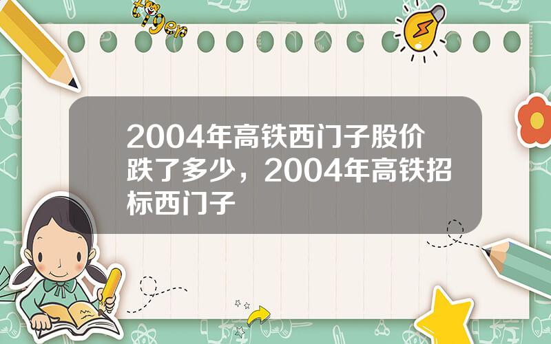 2004年高铁西门子股价跌了多少，2004年高铁招标西门子