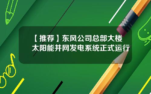 【推荐】东风公司总部大楼太阳能并网发电系统正式运行