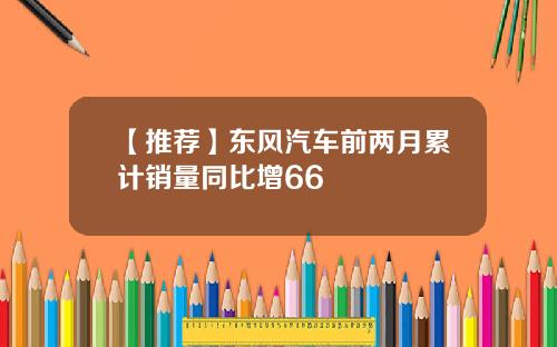 【推荐】东风汽车前两月累计销量同比增66