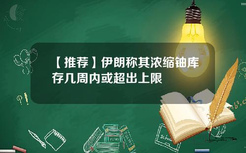 【推荐】伊朗称其浓缩铀库存几周内或超出上限