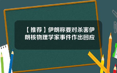 【推荐】伊朗称要对杀害伊朗核物理学家事件作出回应