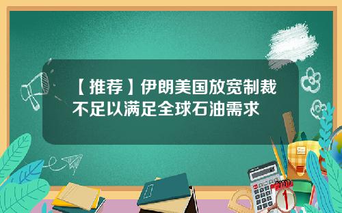 【推荐】伊朗美国放宽制裁不足以满足全球石油需求