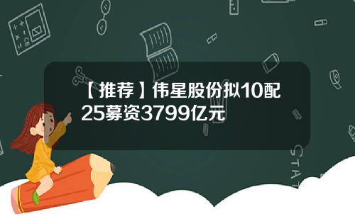 【推荐】伟星股份拟10配25募资3799亿元