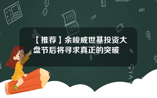 【推荐】余峻威世基投资大盘节后将寻求真正的突破