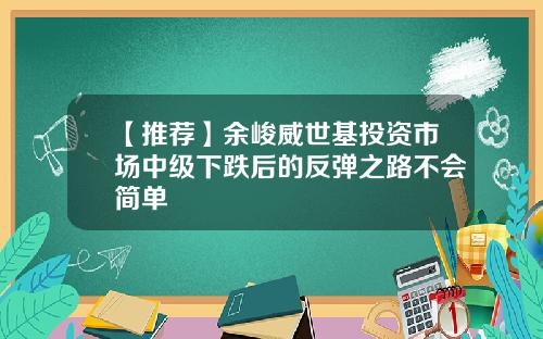 【推荐】余峻威世基投资市场中级下跌后的反弹之路不会简单