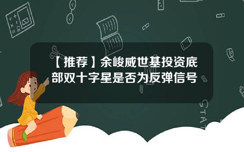 【推荐】余峻威世基投资底部双十字星是否为反弹信号