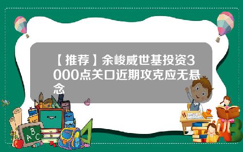 【推荐】余峻威世基投资3000点关口近期攻克应无悬念