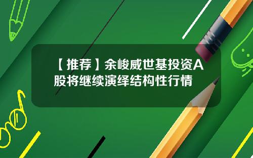 【推荐】余峻威世基投资A股将继续演绎结构性行情