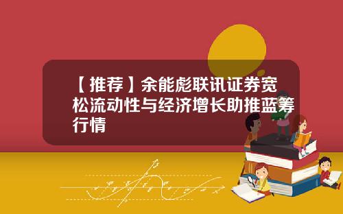 【推荐】余能彪联讯证券宽松流动性与经济增长助推蓝筹行情