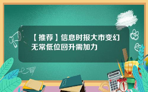 【推荐】信息时报大市变幻无常低位回升需加力