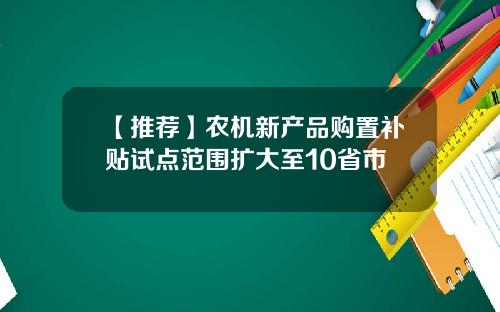 【推荐】农机新产品购置补贴试点范围扩大至10省市