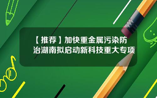 【推荐】加快重金属污染防治湖南拟启动新科技重大专项