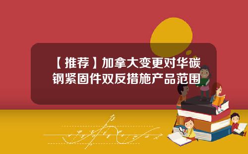 【推荐】加拿大变更对华碳钢紧固件双反措施产品范围