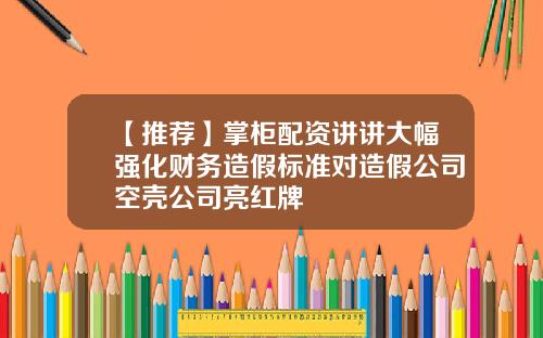 【推荐】掌柜配资讲讲大幅强化财务造假标准对造假公司空壳公司亮红牌