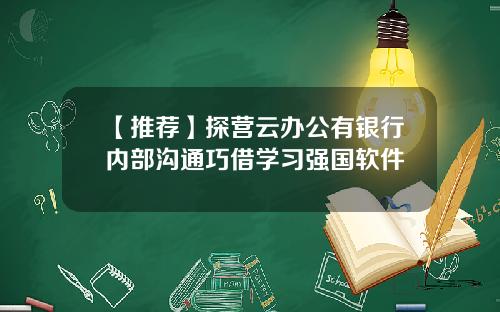 【推荐】探营云办公有银行内部沟通巧借学习强国软件