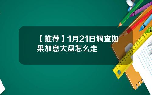 【推荐】1月21日调查如果加息大盘怎么走