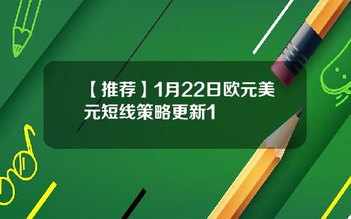 【推荐】1月22日欧元美元短线策略更新1