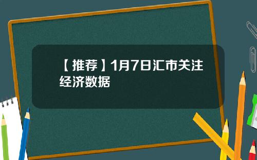 【推荐】1月7日汇市关注经济数据