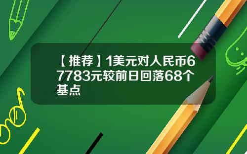 【推荐】1美元对人民币67783元较前日回落68个基点