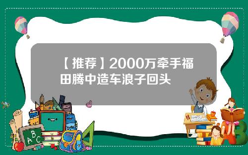 【推荐】2000万牵手福田腾中造车浪子回头