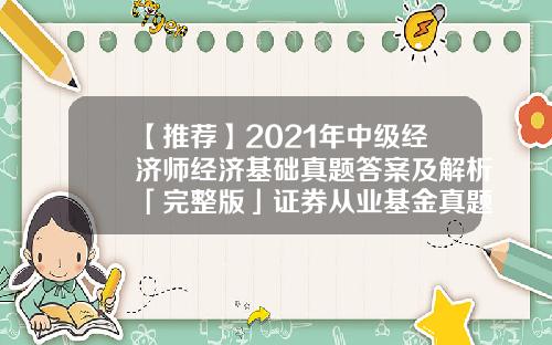 【推荐】2021年中级经济师经济基础真题答案及解析「完整版」证券从业基金真题