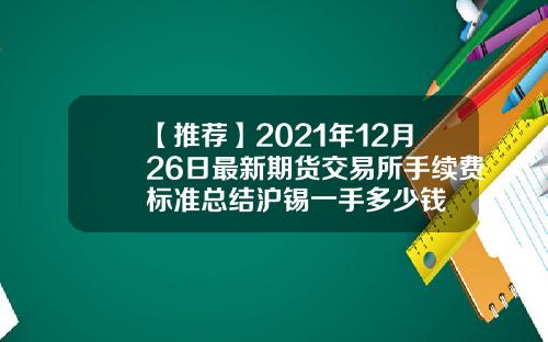 【推荐】2021年12月26日最新期货交易所手续费标准总结沪锡一手多少钱