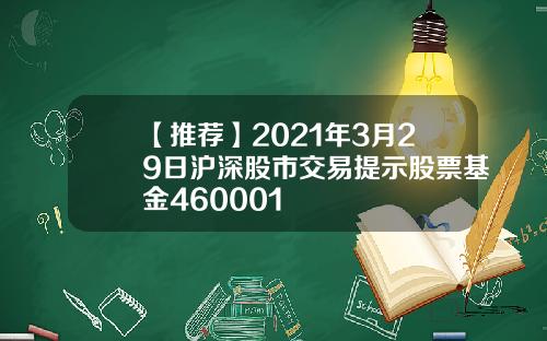 【推荐】2021年3月29日沪深股市交易提示股票基金460001