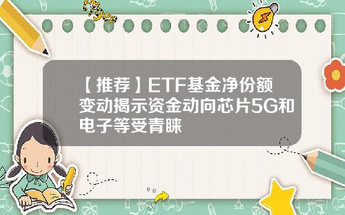 【推荐】ETF基金净份额变动揭示资金动向芯片5G和电子等受青睐