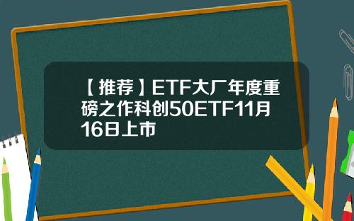 【推荐】ETF大厂年度重磅之作科创50ETF11月16日上市