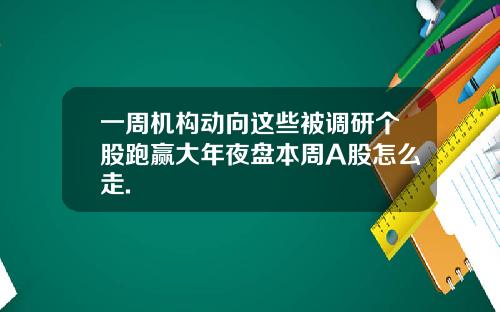 一周机构动向这些被调研个股跑赢大年夜盘本周A股怎么走.