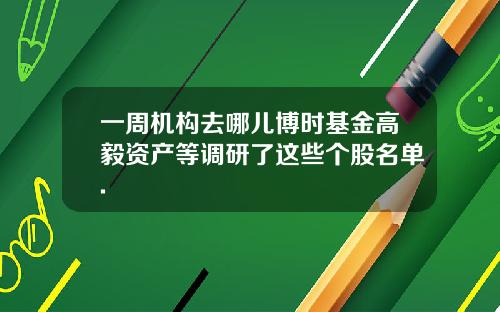 一周机构去哪儿博时基金高毅资产等调研了这些个股名单.