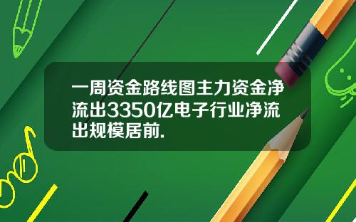 一周资金路线图主力资金净流出3350亿电子行业净流出规模居前.