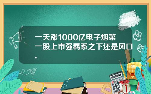 一天涨1000亿电子烟第一股上市强羁系之下还是风口.