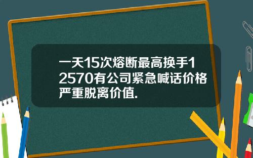 一天15次熔断最高换手12570有公司紧急喊话价格严重脱离价值.