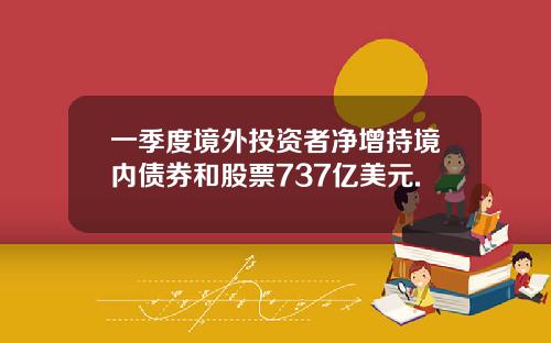 一季度境外投资者净增持境内债券和股票737亿美元.