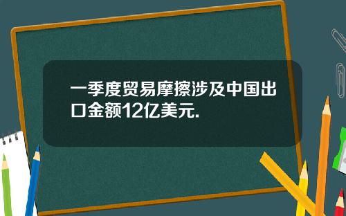 一季度贸易摩擦涉及中国出口金额12亿美元.