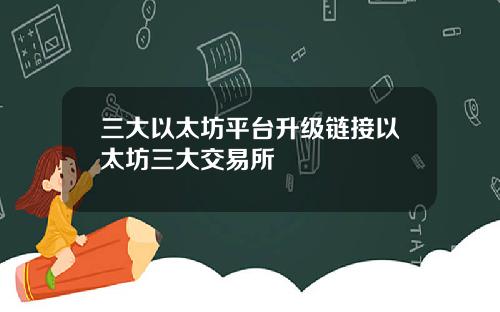 三大以太坊平台升级链接以太坊三大交易所