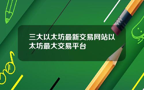 三大以太坊最新交易网站以太坊最大交易平台