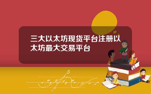 三大以太坊现货平台注册以太坊最大交易平台