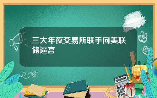 三大年夜交易所联手向美联储逼宫