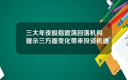 三大年夜股指震荡回落机构提示三方面变化带来投资机遇