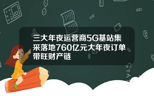 三大年夜运营商5G基站集采落地760亿元大年夜订单带旺财产链