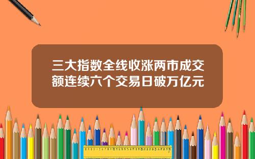 三大指数全线收涨两市成交额连续六个交易日破万亿元