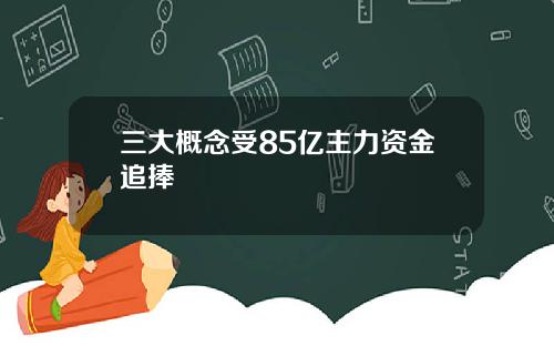 三大概念受85亿主力资金追捧