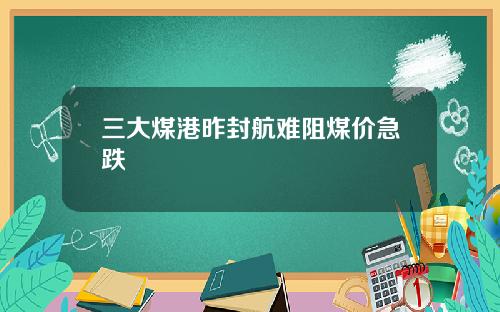 三大煤港昨封航难阻煤价急跌