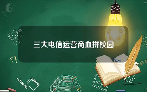 三大电信运营商血拼校园