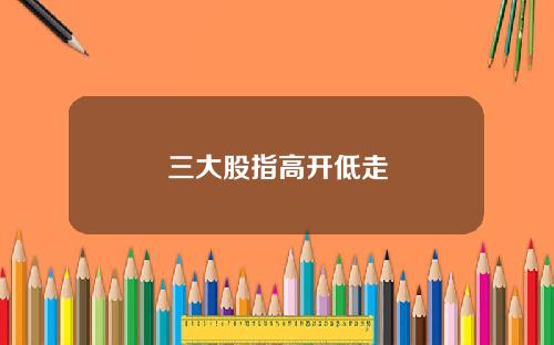 三大股指高开低走