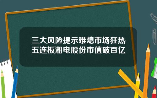 三大风险提示难熄市场狂热五连板湘电股份市值破百亿