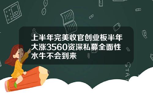 上半年完美收官创业板半年大涨3560资深私募全面性水牛不会到来